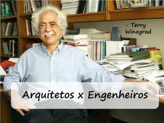 Arquitetos x Engenheiros
- Terry
Winograd
 