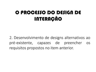 O PROCESSO DO DESIGN DE
INTERAÇÃO
2. Desenvolvimento de designs alternativos ao
pré-existente, capazes de preencher os
requisitos propostos no item anterior.
 