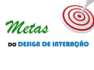 Metas
DO DESIGN DE INTERAÇÃO
 