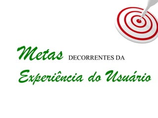 Metas DECORRENTES DA
Experiência do Usuário
 