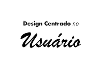 Design Centrado no
Usuário
 