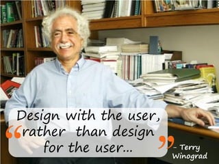 Design with the user,
rather than design
for the user... - Terry
Winograd
 