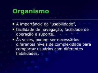 A importância da “usabilidade”, facilidade de navegação, facilidade de operação e suporte. Às vezes, podem ser necessários diferentes níveis de complexidade para comportar usuários com diferentes habilidades. Organismo