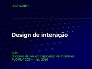 Design de interação Aula  Disciplina da Pós em Ergodesign de Interfaces PUC-Rio/ CCE – maio 2010 LUIZ AGNER 