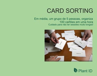 Em média, um grupo de 5 pessoas, organiza
100 cartões em uma hora
Cuidado para não ter sessões muito longas!
CARD SORTING
Plant ID
 