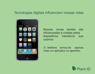 Plant ID
Tecnologias digitais inﬂuenciam nossas vidas
Nossas novas tarefas são
inﬂuenciadas e criadas pelos
dispositivos interativos que
usamos
O tornou-se apenastelefone
mais um aplicativo no aparelho
 