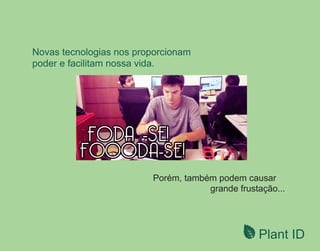 Plant ID
Novas tecnologias nos proporcionam
poder e facilitam nossa vida.
Porém, também podem causar
grande frustação...
 