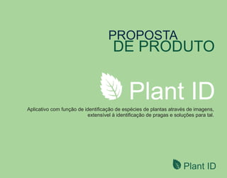 Plant ID
Plant ID
PROPOSTA
DE PRODUTO
Aplicativo com função de identiﬁcação de espécies de plantas através de imagens,
extensível à identiﬁcação de pragas e soluções para tal.
 