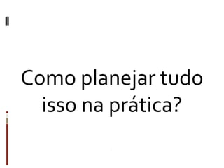 Como planejar tudo
  isso na prática?
 