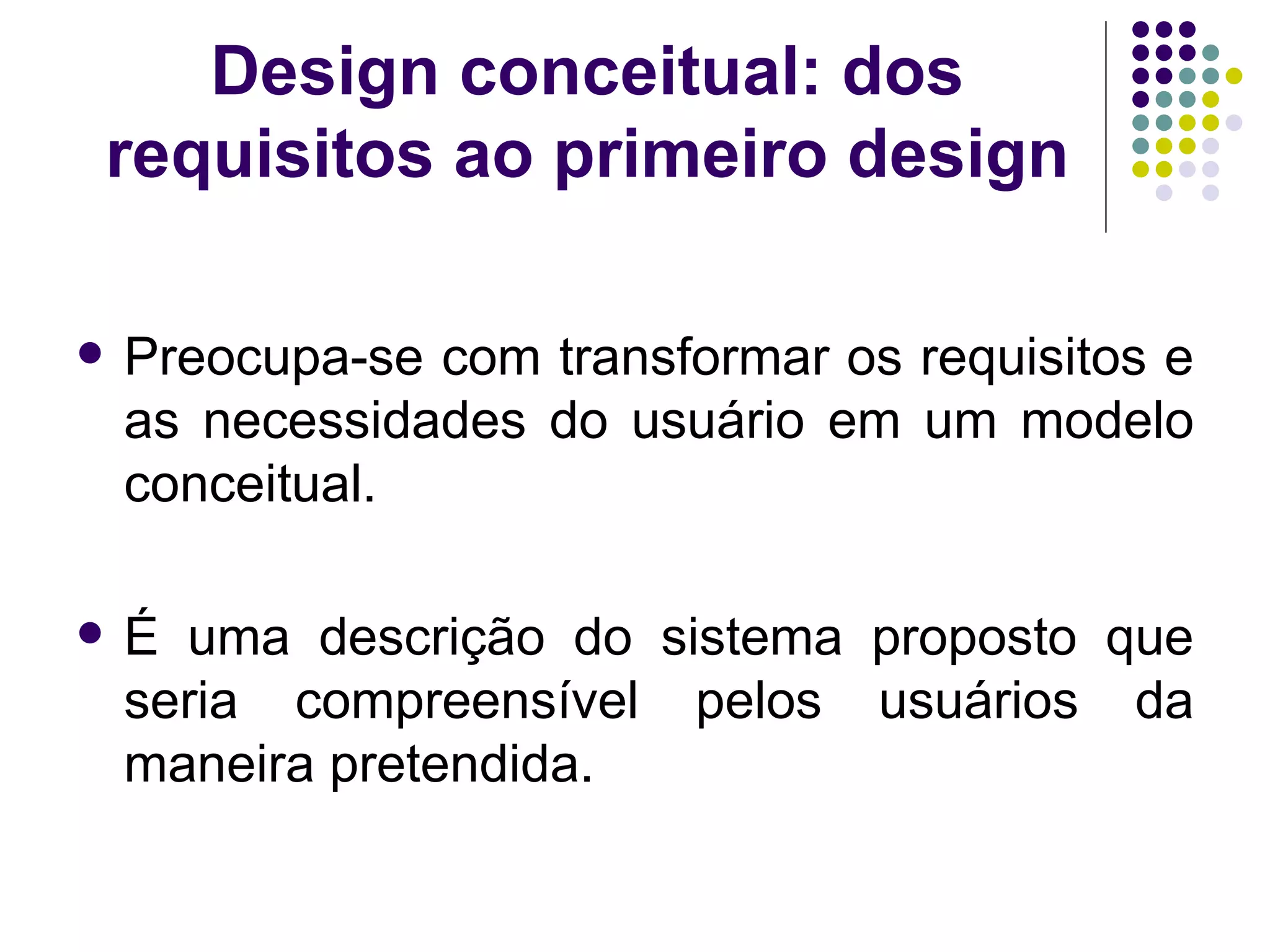 Design conceitual: dos requisitos ao primeiro design Preocupa-se com transformar os requisitos e as necessidades do usuário em um modelo conceitual. É uma descrição do sistema proposto que seria compreensível pelos usuários da maneira pretendida. 
