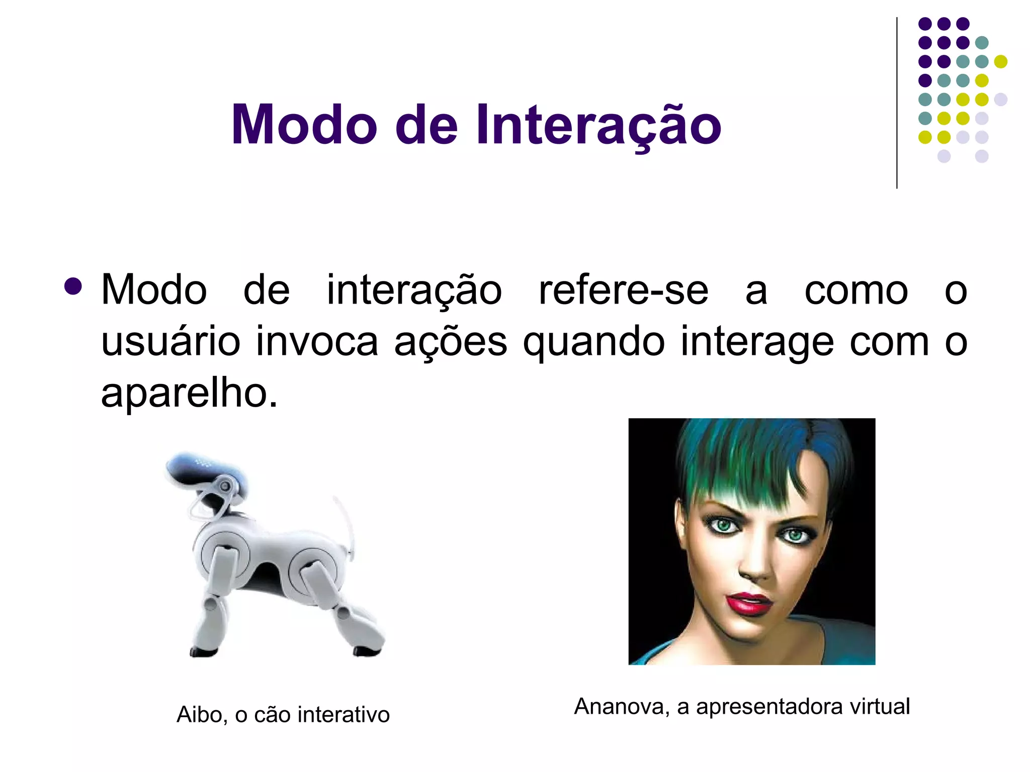 Modo de Interação Modo de interação refere-se a como o usuário invoca ações quando interage com o aparelho. Aibo, o cão interativo Ananova, a apresentadora virtual 