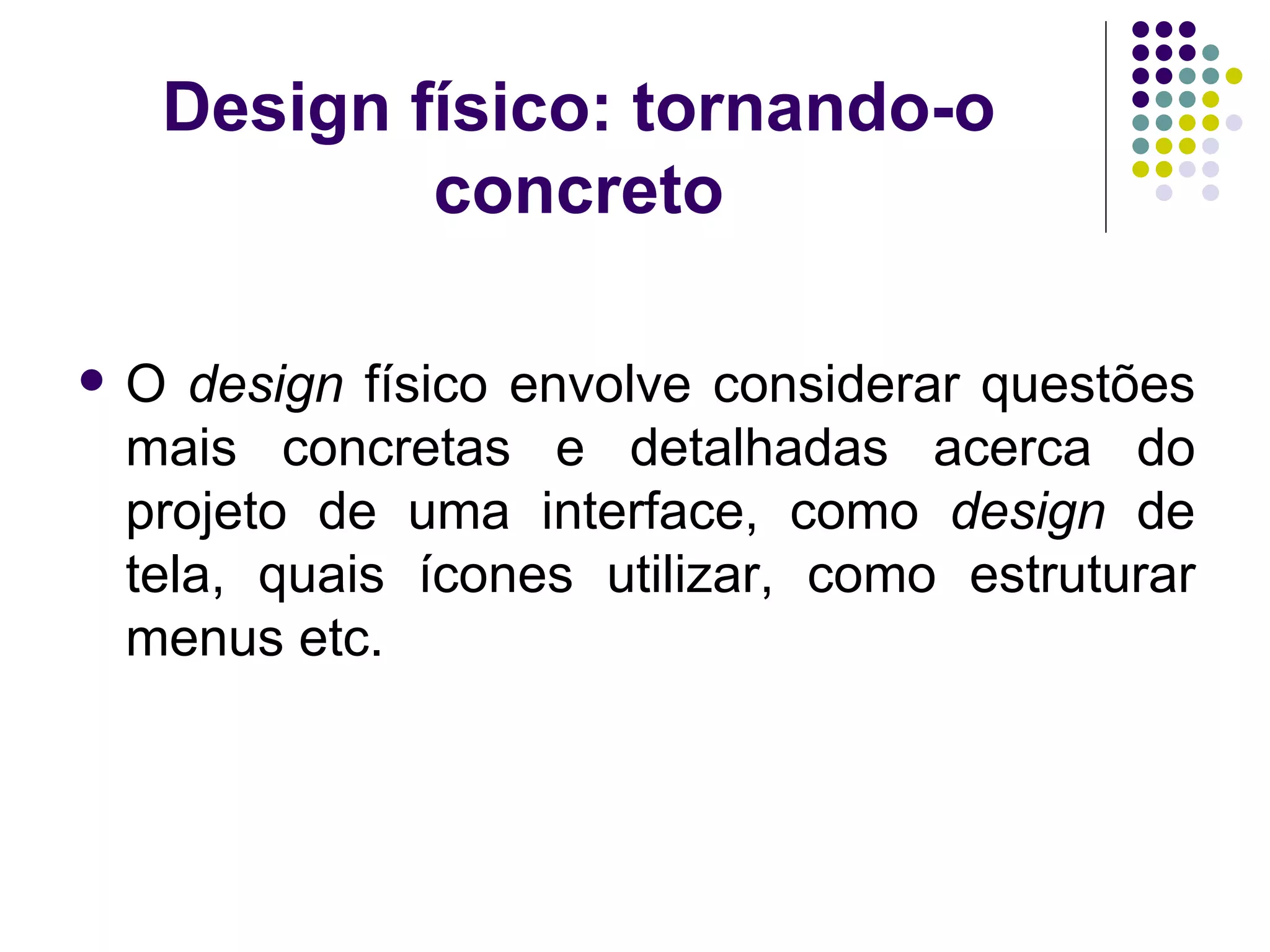 Design físico: tornando-o concreto O  design  físico envolve considerar questões mais concretas e detalhadas acerca do projeto de uma interface, como  design  de tela, quais ícones utilizar, como estruturar menus etc. 