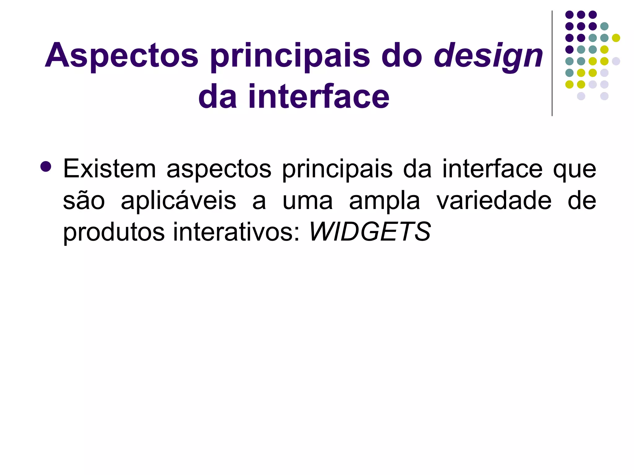 Aspectos principais do  design  da interface Existem aspectos principais da interface que são aplicáveis a uma ampla variedade de produtos interativos:  WIDGETS 