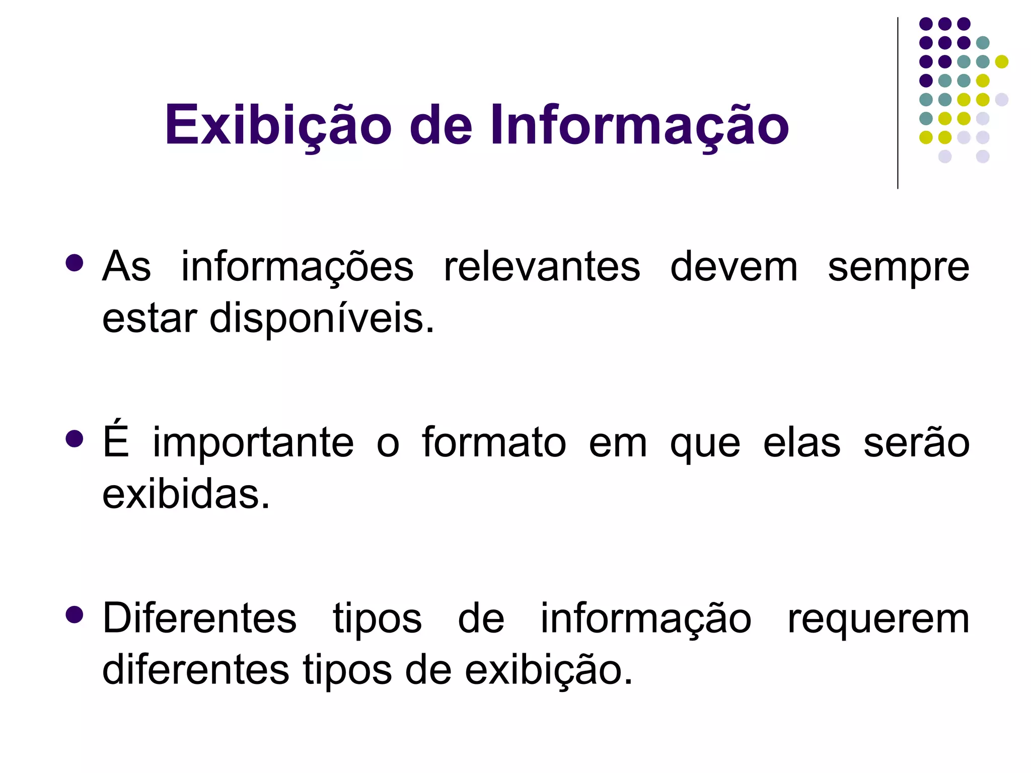 Exibição de Informação As informações relevantes devem sempre estar disponíveis. É importante o formato em que elas serão exibidas. Diferentes tipos de informação requerem diferentes tipos de exibição. 