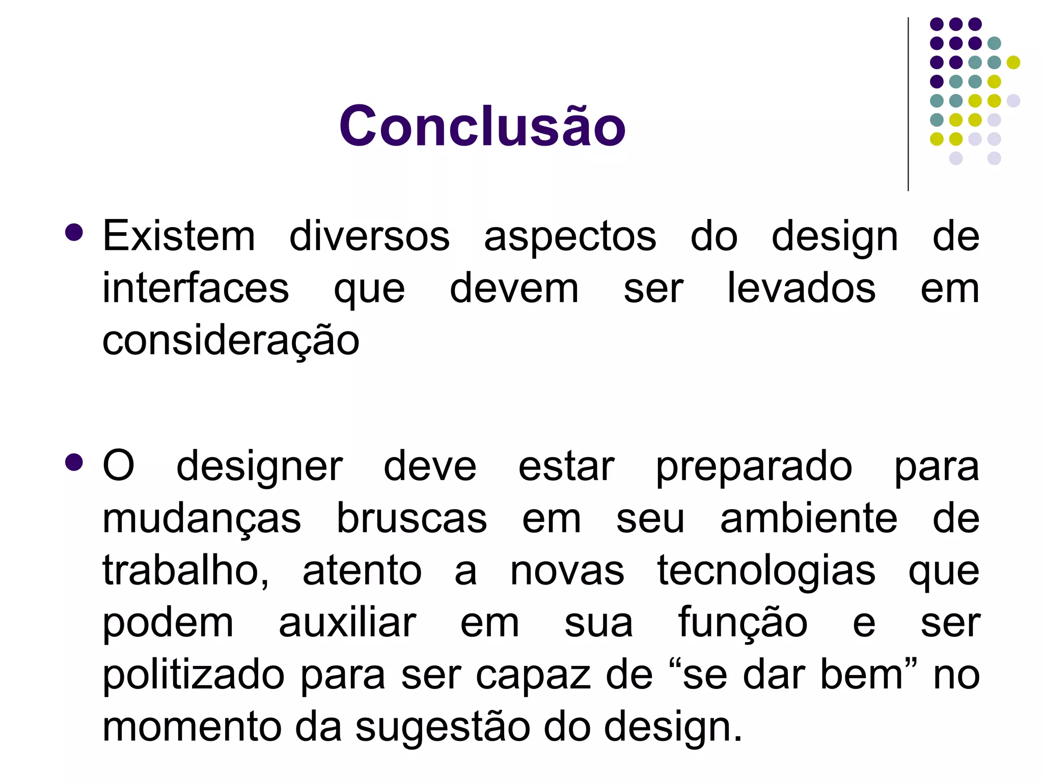 Conclusão Existem diversos aspectos do design de interfaces que devem ser levados em consideração O designer deve estar preparado para mudanças bruscas em seu ambiente de trabalho, atento a novas tecnologias que podem auxiliar em sua função e ser politizado para ser capaz de “se dar bem” no momento da sugestão do design. 