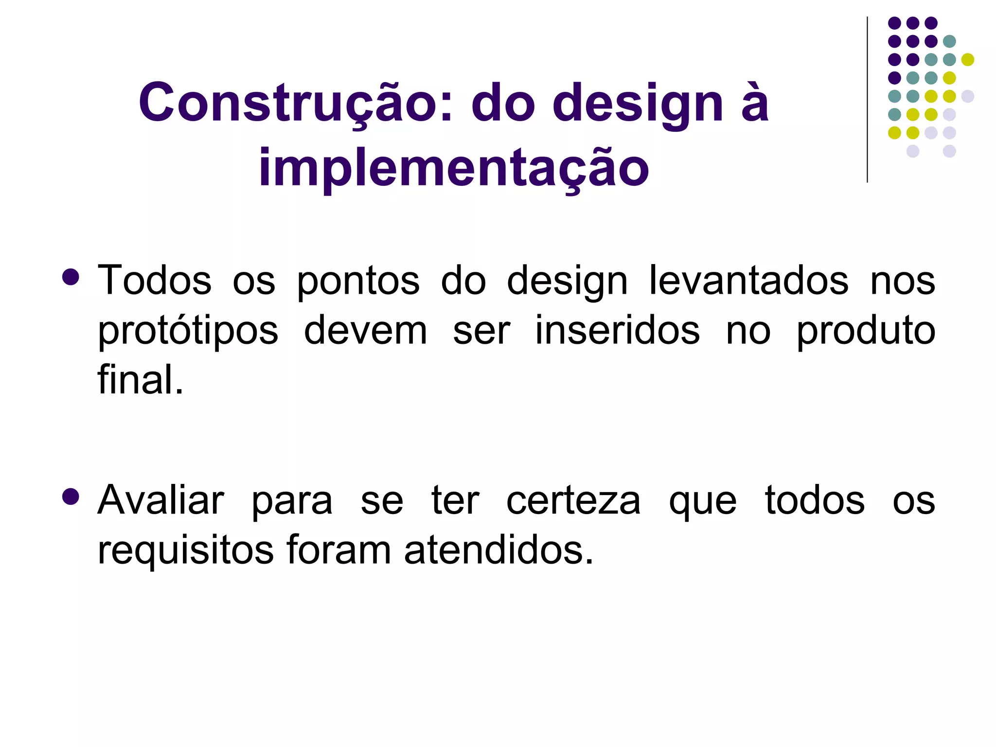 Construção: do design à implementação Todos os pontos do design levantados nos protótipos devem ser inseridos no produto final. Avaliar para se ter certeza que todos os requisitos foram atendidos. 
