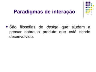 Paradigmas de interação São filosofias de  design  que ajudam a pensar sobre o produto que está sendo desenvolvido. 