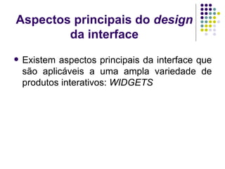 Aspectos principais do  design  da interface Existem aspectos principais da interface que são aplicáveis a uma ampla variedade de produtos interativos:  WIDGETS 