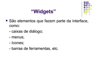 “ Widgets” São elementos que fazem parte da interface, como: - caixas de diálogo; - menus; - ícones; - barras de ferramentas, etc. 