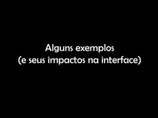 Alguns exemplos
(e seus impactos na interface)
 