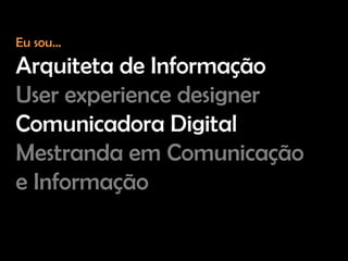 Eu sou...
Arquiteta de Informação
User experience designer
Comunicadora Digital
Mestranda em Comunicação
e Informação
 