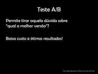 Teste A/B
Permite tirar aquela dúvida sobre
“qual a melhor versão”?

Baixo custo e ótimos resultados!




                                   http://www.eugenoprea.com/top-10-seo-tips-and-tricks/
 