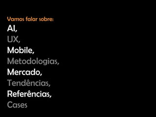Vamos falar sobre:
AI,
UX,
Mobile,
Metodologias,
Mercado,
Tendências,
Referências,
Cases
 