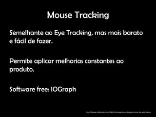 Mouse Tracking
Semelhante ao Eye Tracking, mas mais barato
e fácil de fazer.

Permite aplicar melhorias constantes ao
produto.

Software free: IOGraph


                          http://www.slideshare.net/fabricioteixeira/ux-design-antes-do-wireframe
 