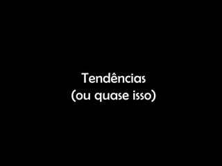 Tendências
(ou quase isso)
 