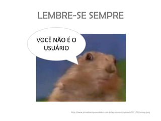 LEMBRE-SE SEMPRE

VOCÊ NÃO É O
  USUÁRIO




          http://www.jornaldoempreendedor.com.br/wp-content/uploads/2011/02/inmap.jpeg
 