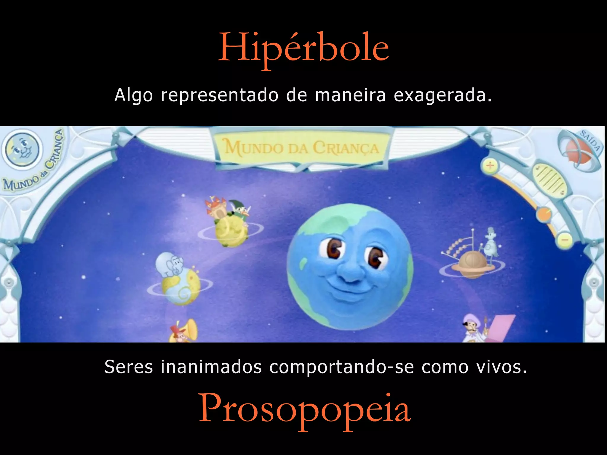 Hipérbole
Algo representado de maneira exagerada.
Prosopopeia
Seres inanimados comportando-se como vivos.
 