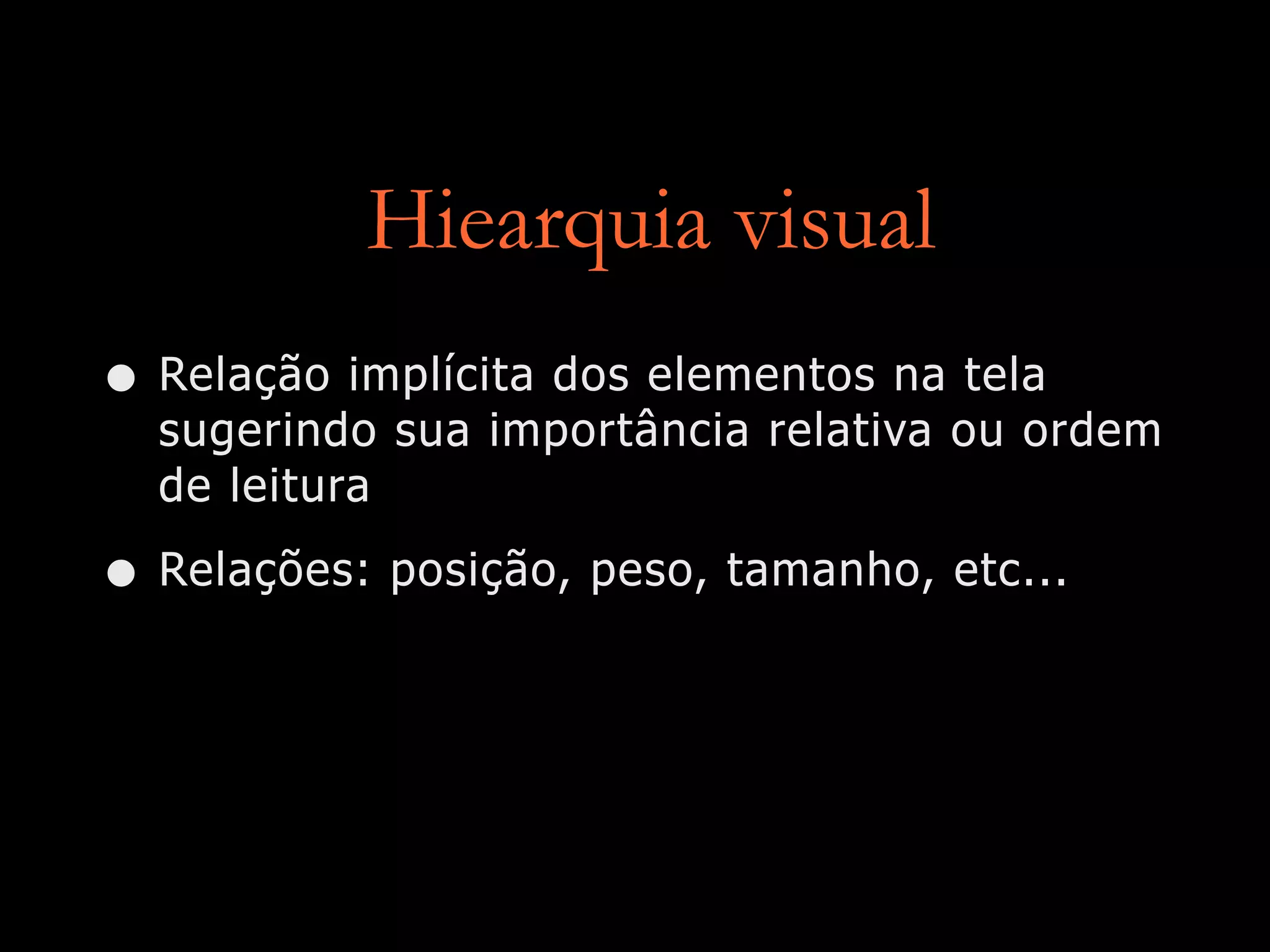 Hiearquia visual
• Relação implícita dos elementos na tela
sugerindo sua importância relativa ou ordem
de leitura
• Relações: posição, peso, tamanho, etc...
 