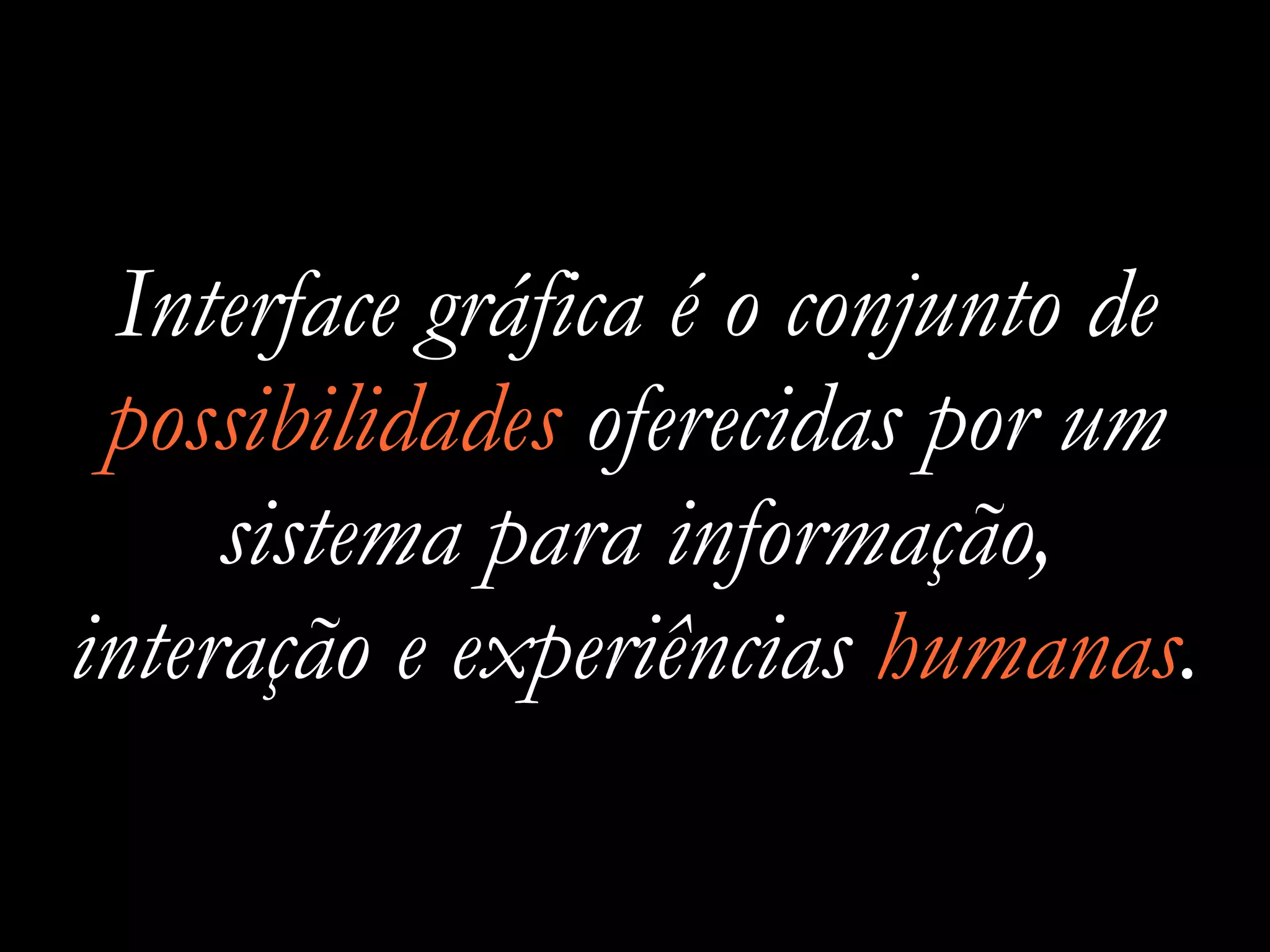 Interface gráfica é o conjunto de
possibilidades oferecidas por um
sistema para informação,
interação e experiências humanas.
 