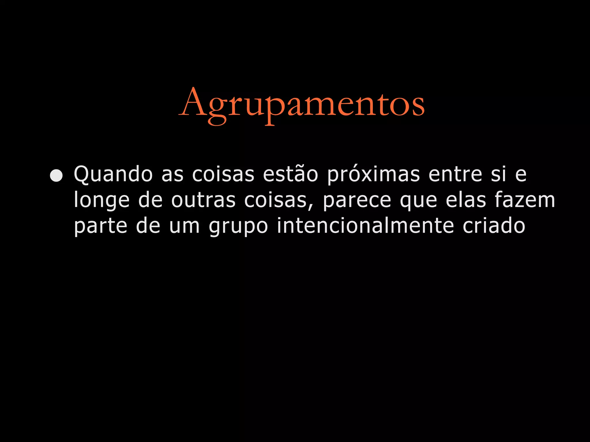 Agrupamentos
• Quando as coisas estão próximas entre si e
longe de outras coisas, parece que elas fazem
parte de um grupo intencionalmente criado
 