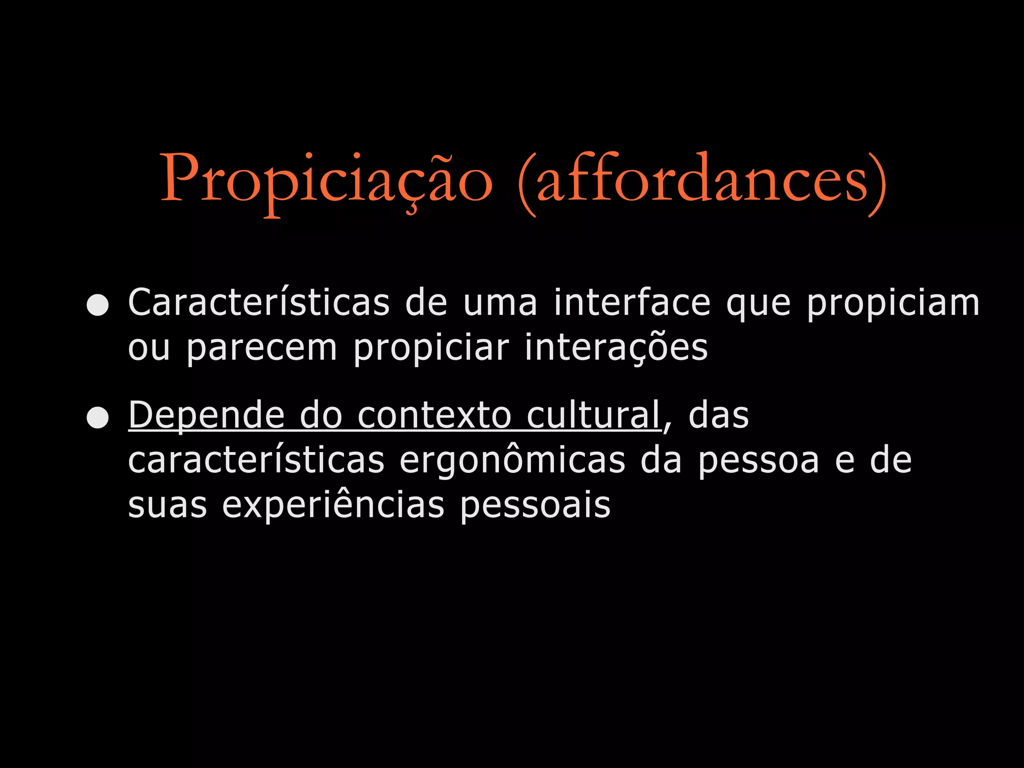 Propiciação (affordances)
• Características de uma interface que propiciam
ou parecem propiciar interações
• Depende do contexto cultural, das
características ergonômicas da pessoa e de
suas experiências pessoais
 