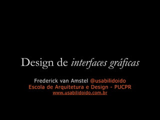 Design de interfaces gráficas
Frederick van Amstel @usabilidoido
Escola de Arquitetura e Design - PUCPR
www.usabilidoido.com.br
 