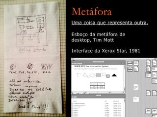 Metáfora
Esboço da metáfora de
desktop, Tim Mott
Interface da Xerox Star, 1981
Uma coisa que representa outra.
 