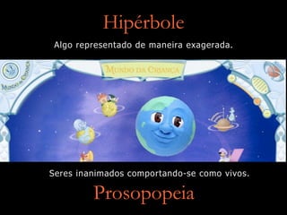 Hipérbole
Algo representado de maneira exagerada.
Prosopopeia
Seres inanimados comportando-se como vivos.
 