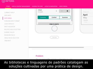As bibliotecas e linguagens de padrões catalogam as
soluções cultivadas por uma prática de design.
 