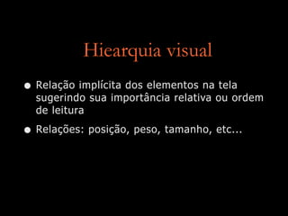 Hiearquia visual
• Relação implícita dos elementos na tela
sugerindo sua importância relativa ou ordem
de leitura
• Relações: posição, peso, tamanho, etc...
 