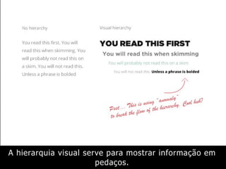 A hierarquia visual serve para mostrar informação em
pedaços.
 