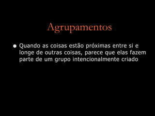 Agrupamentos
• Quando as coisas estão próximas entre si e
longe de outras coisas, parece que elas fazem
parte de um grupo intencionalmente criado
 