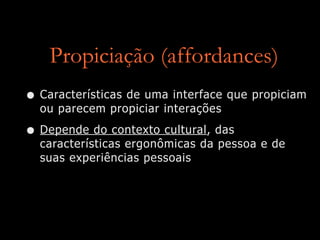Propiciação (affordances)
• Características de uma interface que propiciam
ou parecem propiciar interações
• Depende do contexto cultural, das
características ergonômicas da pessoa e de
suas experiências pessoais
 