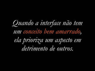 Quando a interface não tem
um conceito bem amarrado,
ela prioriza um aspecto em
detrimento de outros.
 