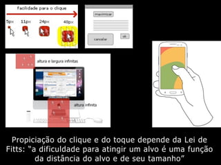 Propiciação do clique e do toque depende da Lei de
Fitts: “a dificuldade para atingir um alvo é uma função
da distância do alvo e de seu tamanho”
 
