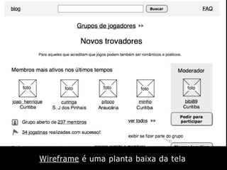 Wireframe é uma planta baixa da tela
 