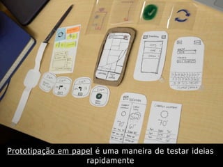 Prototipação em papel é uma maneira de testar ideias
rapidamente
 
