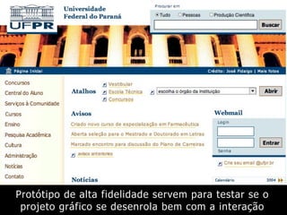 Protótipo de alta fidelidade servem para testar se o
projeto gráfico se desenrola bem com a interação
 