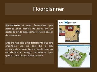 Software de Design de InterioresNa internet é fácil encontrar software que nos ajuda a planificar algumas divisões de uma  casa.Exemplos de algum desse software:FloorplannerIkea HomePlanner Kitchen