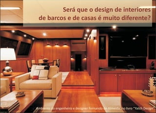 Ambiente do engenheiro e designer Fernando de Almeida, no livro “Yatch Design”.
Será que o design de interiores
de barcos e de casas é muito diferente?
 